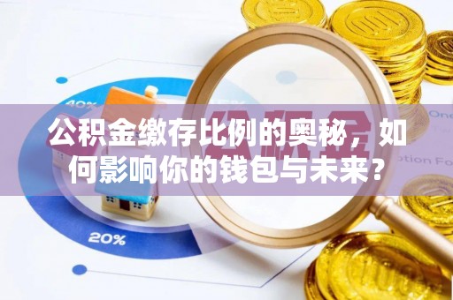 朔城公积金缴存比例的奥秘，如何影响你的钱包与未来？