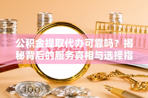 朔城公积金提取代办可靠吗？揭秘背后的服务真相与选择指南
