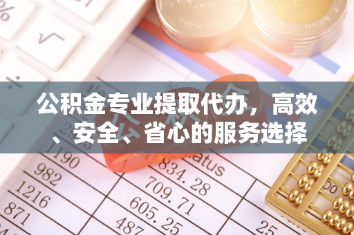 朔城公积金专业提取代办，高效、安全、省心的服务选择