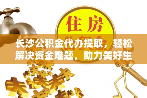 朔城长沙公积金代办提取，轻松解决资金难题，助力美好生活