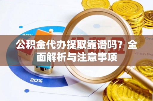 朔城公积金代办提取靠谱吗？全面解析与注意事项
