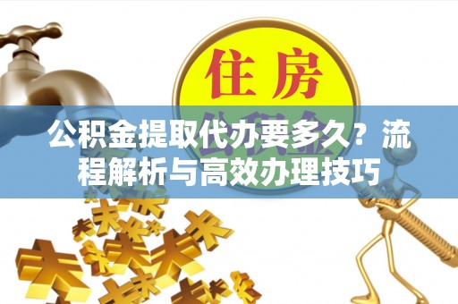 朔城公积金提取代办要多久？流程解析与高效办理技巧