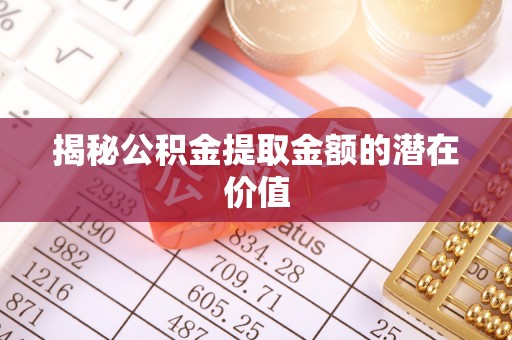朔城揭秘公积金提取金额的潜在价值