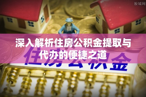 朔城深入解析住房公积金提取与代办的便捷之道