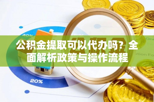 朔城公积金提取可以代办吗？全面解析政策与操作流程