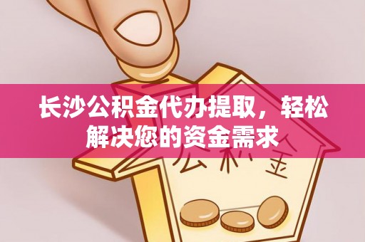 朔城长沙公积金代办提取，轻松解决您的资金需求