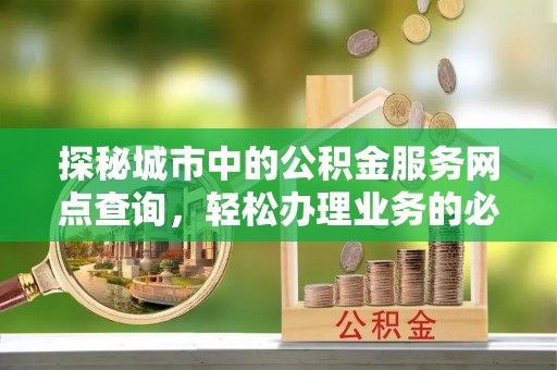 朔城探秘城市中的公积金服务网点查询，轻松办理业务的必备指南