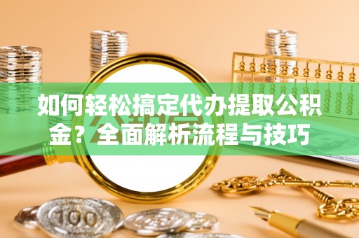 朔城如何轻松搞定代办提取公积金？全面解析流程与技巧