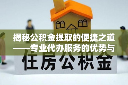朔城揭秘公积金提取的便捷之道——专业代办服务的优势与选择