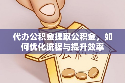 朔城代办公积金提取公积金，如何优化流程与提升效率
