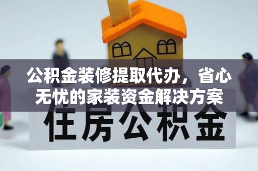 朔城公积金装修提取代办，省心无忧的家装资金解决方案