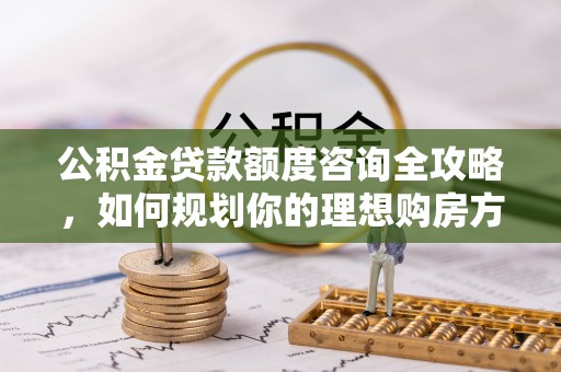 朔城公积金贷款额度咨询全攻略，如何规划你的理想购房方案