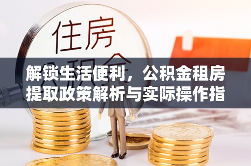 朔城解锁生活便利，公积金租房提取政策解析与实际操作指南