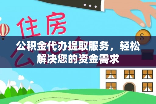 朔城公积金代办提取服务，轻松解决您的资金需求