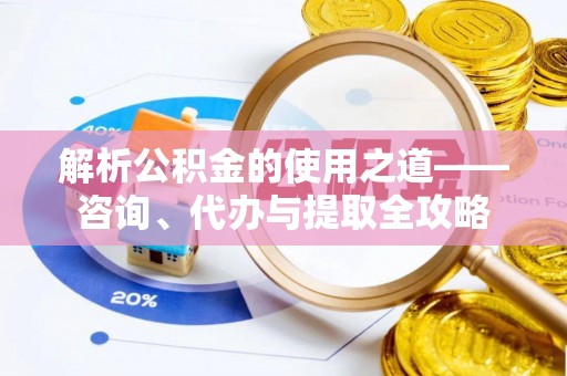 朔城解析公积金的使用之道——咨询、代办与提取全攻略