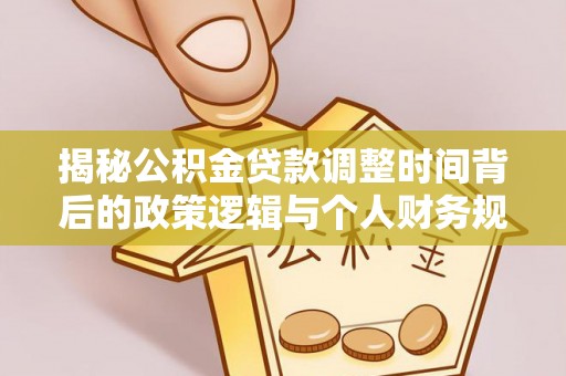 朔城揭秘公积金贷款调整时间背后的政策逻辑与个人财务规划