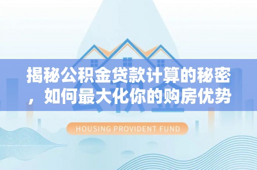 朔城揭秘公积金贷款计算的秘密，如何最大化你的购房优势