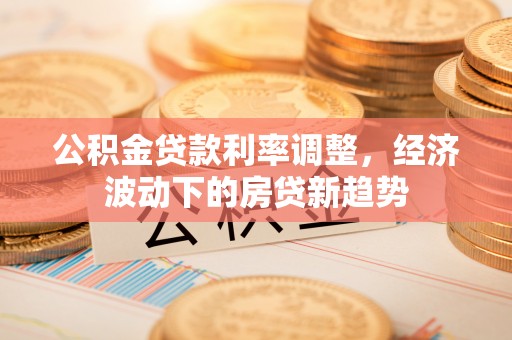 朔城公积金贷款利率调整，经济波动下的房贷新趋势