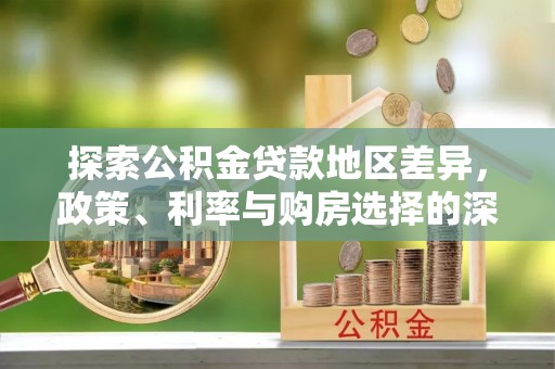 朔城探索公积金贷款地区差异，政策、利率与购房选择的深度解析