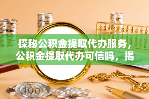 朔城探秘公积金提取代办服务，公积金提取代办可信吗，揭秘真相与选择指南