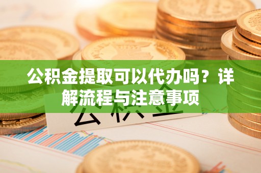 朔城公积金提取可以代办吗？详解流程与注意事项