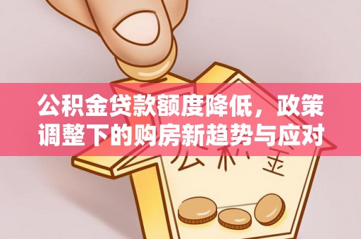 朔城公积金贷款额度降低，政策调整下的购房新趋势与应对策略