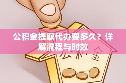 朔城公积金提取代办要多久？详解流程与时效