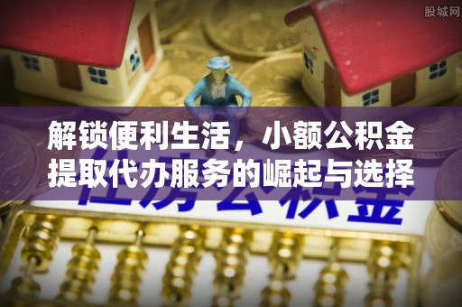 朔城解锁便利生活，小额公积金提取代办服务的崛起与选择