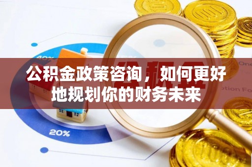 朔城公积金政策咨询，如何更好地规划你的财务未来