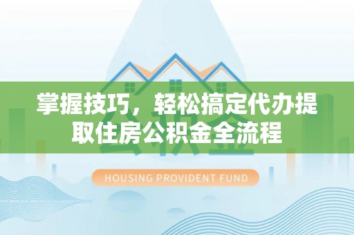 朔城掌握技巧，轻松搞定代办提取住房公积金全流程