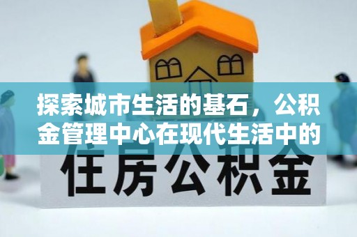 朔城探索城市生活的基石，公积金管理中心在现代生活中的重要角色