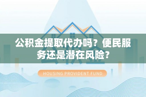 朔城公积金提取代办吗？便民服务还是潜在风险？