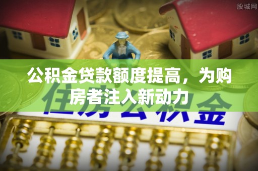 朔城公积金贷款额度提高，为购房者注入新动力