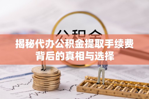 朔城揭秘代办公积金提取手续费背后的真相与选择