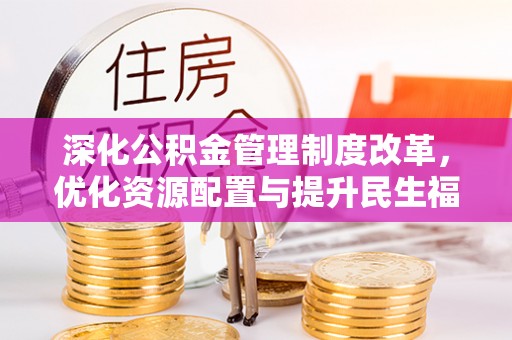 朔城深化公积金管理制度改革，优化资源配置与提升民生福祉