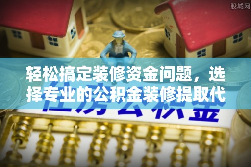 朔城轻松搞定装修资金问题，选择专业的公积金装修提取代办服务