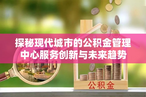 朔城探秘现代城市的公积金管理中心服务创新与未来趋势