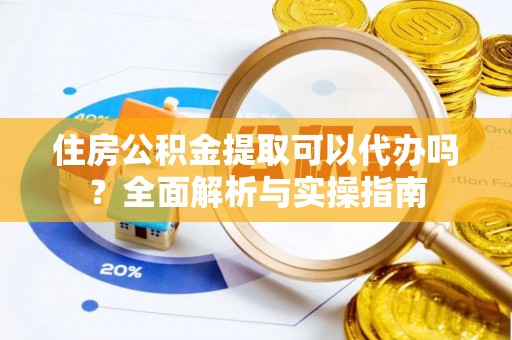 朔城住房公积金提取可以代办吗？全面解析与实操指南