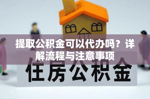 朔城提取公积金可以代办吗？详解流程与注意事项