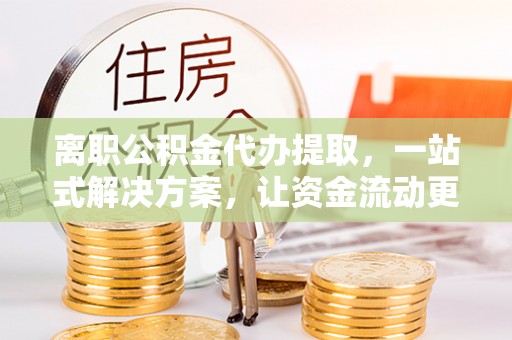 朔城离职公积金代办提取，一站式解决方案，让资金流动更便捷