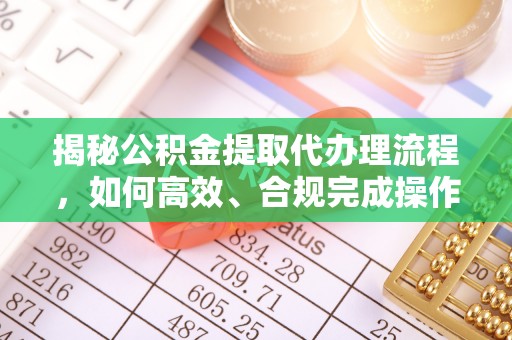 朔城揭秘公积金提取代办理流程，如何高效、合规完成操作