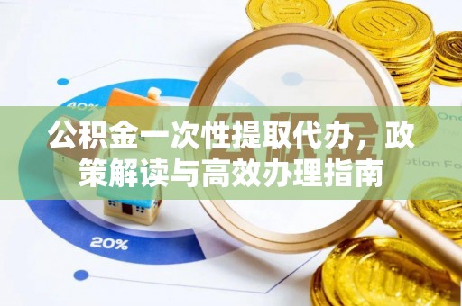 朔城公积金一次性提取代办，政策解读与高效办理指南