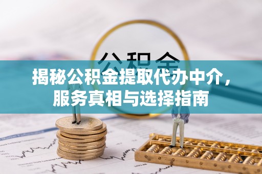 朔城揭秘公积金提取代办中介，服务真相与选择指南