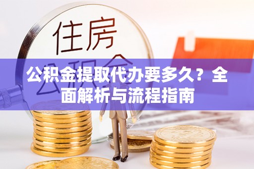 朔城公积金提取代办要多久？全面解析与流程指南