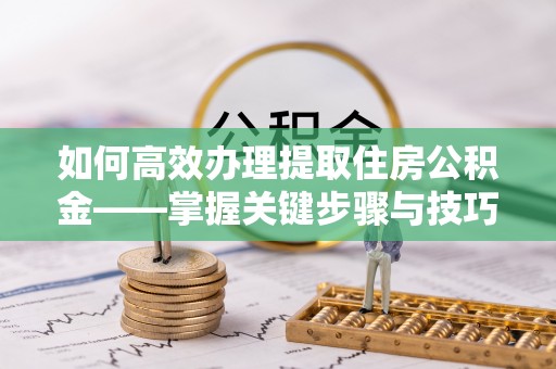 朔城如何高效办理提取住房公积金——掌握关键步骤与技巧