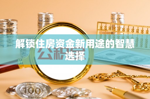 朔城解锁住房资金新用途的智慧选择