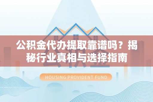 朔城公积金代办提取靠谱吗？揭秘行业真相与选择指南