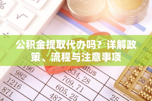 朔城公积金提取代办吗？详解政策、流程与注意事项