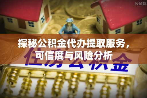 朔城探秘公积金代办提取服务，可信度与风险分析
