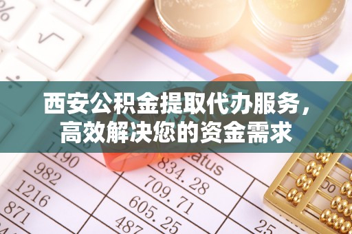 朔城西安公积金提取代办服务，高效解决您的资金需求